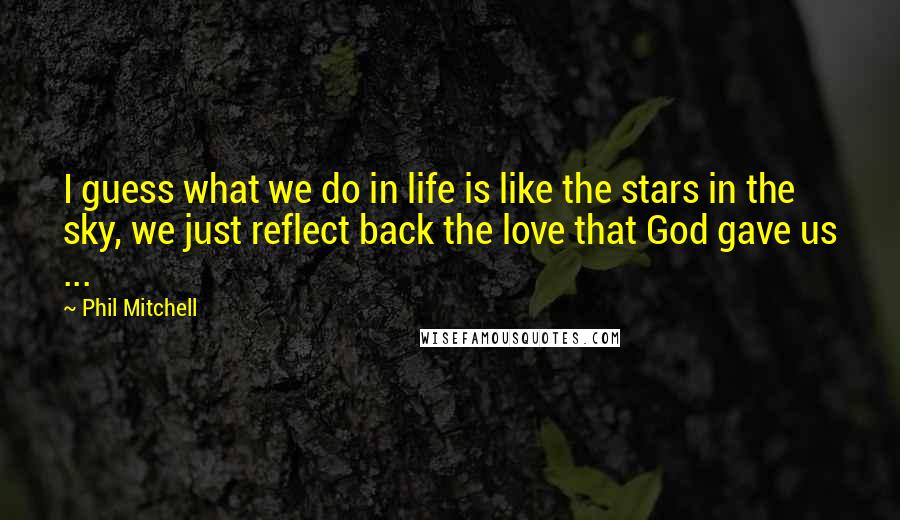Phil Mitchell Quotes: I guess what we do in life is like the stars in the sky, we just reflect back the love that God gave us ...