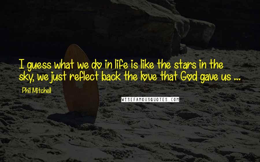 Phil Mitchell Quotes: I guess what we do in life is like the stars in the sky, we just reflect back the love that God gave us ...