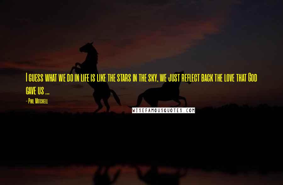 Phil Mitchell Quotes: I guess what we do in life is like the stars in the sky, we just reflect back the love that God gave us ...
