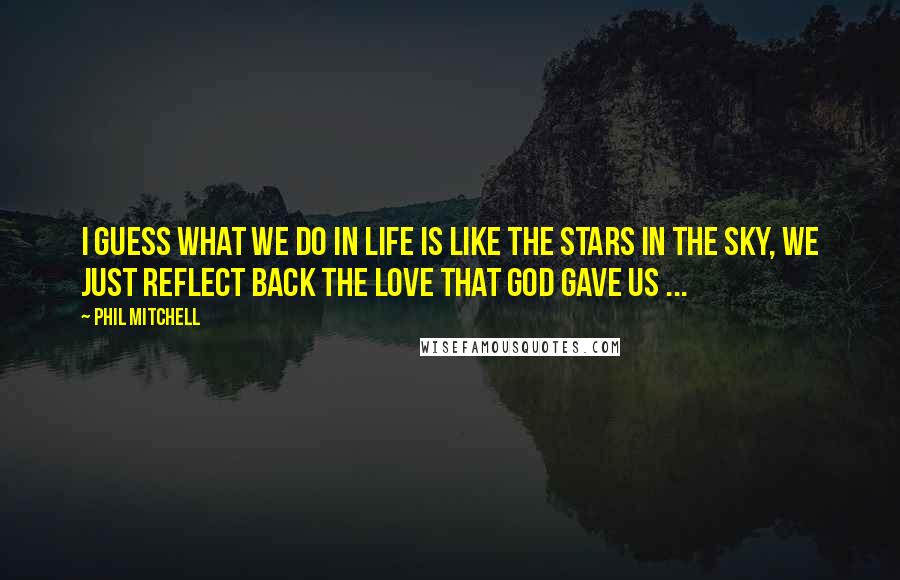 Phil Mitchell Quotes: I guess what we do in life is like the stars in the sky, we just reflect back the love that God gave us ...