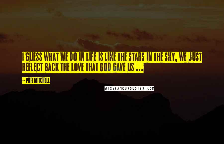 Phil Mitchell Quotes: I guess what we do in life is like the stars in the sky, we just reflect back the love that God gave us ...