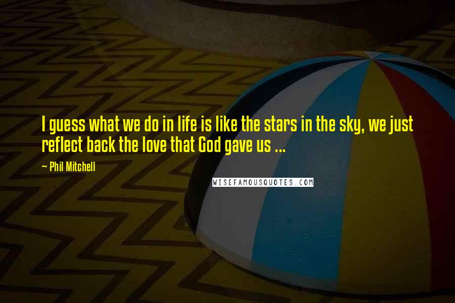 Phil Mitchell Quotes: I guess what we do in life is like the stars in the sky, we just reflect back the love that God gave us ...