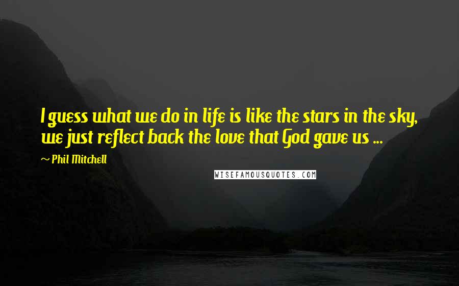 Phil Mitchell Quotes: I guess what we do in life is like the stars in the sky, we just reflect back the love that God gave us ...