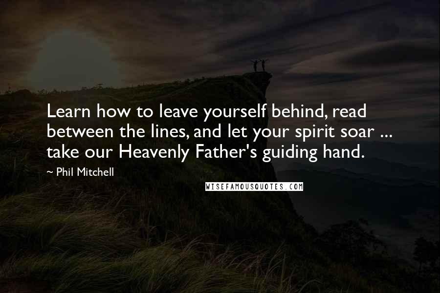 Phil Mitchell Quotes: Learn how to leave yourself behind, read between the lines, and let your spirit soar ... take our Heavenly Father's guiding hand.