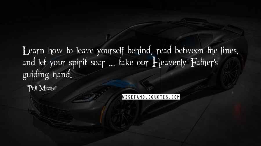 Phil Mitchell Quotes: Learn how to leave yourself behind, read between the lines, and let your spirit soar ... take our Heavenly Father's guiding hand.