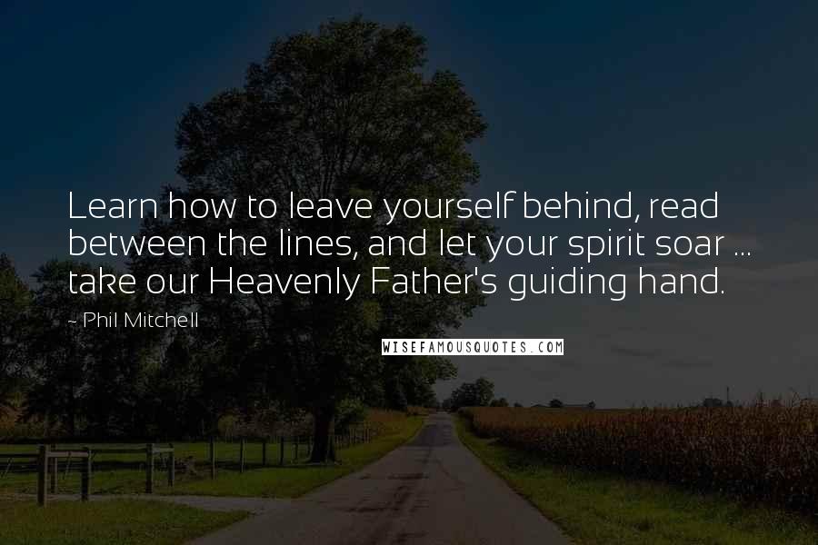 Phil Mitchell Quotes: Learn how to leave yourself behind, read between the lines, and let your spirit soar ... take our Heavenly Father's guiding hand.