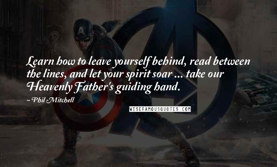 Phil Mitchell Quotes: Learn how to leave yourself behind, read between the lines, and let your spirit soar ... take our Heavenly Father's guiding hand.