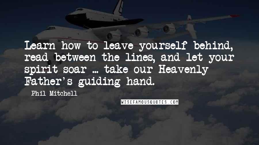 Phil Mitchell Quotes: Learn how to leave yourself behind, read between the lines, and let your spirit soar ... take our Heavenly Father's guiding hand.