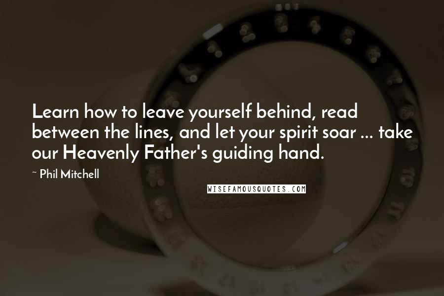 Phil Mitchell Quotes: Learn how to leave yourself behind, read between the lines, and let your spirit soar ... take our Heavenly Father's guiding hand.