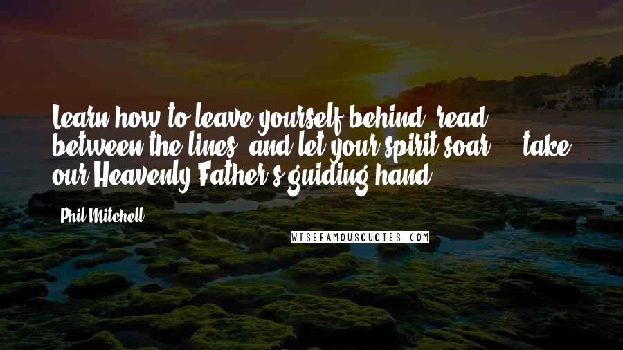 Phil Mitchell Quotes: Learn how to leave yourself behind, read between the lines, and let your spirit soar ... take our Heavenly Father's guiding hand.