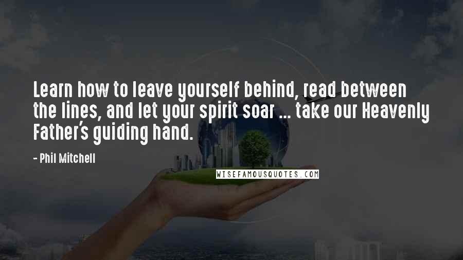 Phil Mitchell Quotes: Learn how to leave yourself behind, read between the lines, and let your spirit soar ... take our Heavenly Father's guiding hand.