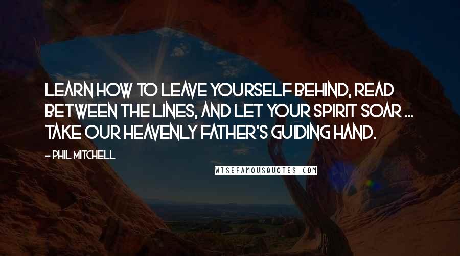 Phil Mitchell Quotes: Learn how to leave yourself behind, read between the lines, and let your spirit soar ... take our Heavenly Father's guiding hand.