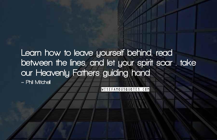 Phil Mitchell Quotes: Learn how to leave yourself behind, read between the lines, and let your spirit soar ... take our Heavenly Father's guiding hand.