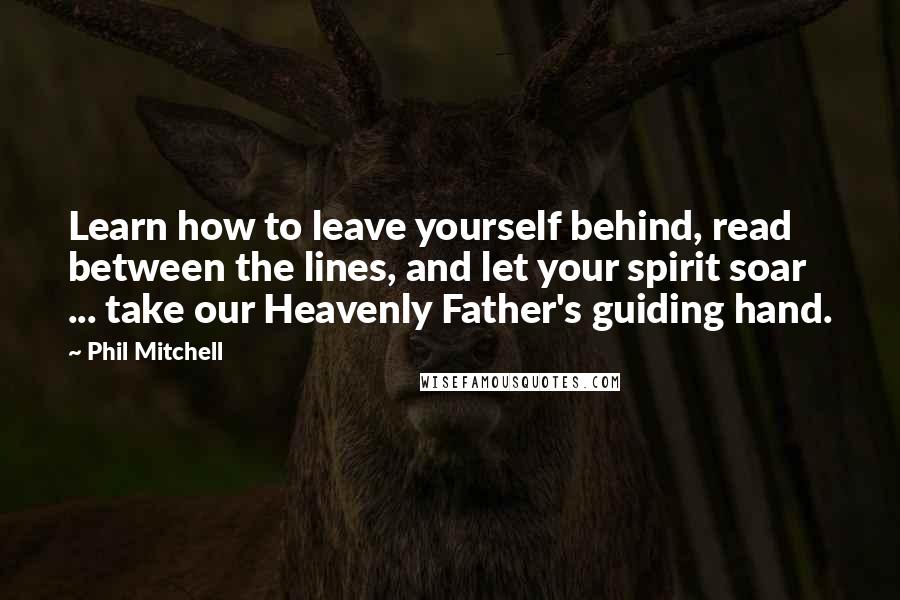 Phil Mitchell Quotes: Learn how to leave yourself behind, read between the lines, and let your spirit soar ... take our Heavenly Father's guiding hand.