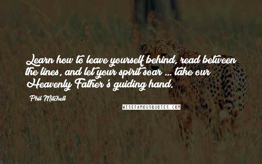 Phil Mitchell Quotes: Learn how to leave yourself behind, read between the lines, and let your spirit soar ... take our Heavenly Father's guiding hand.