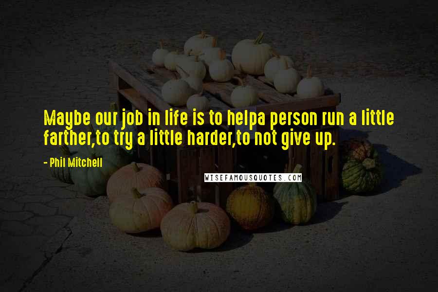 Phil Mitchell Quotes: Maybe our job in life is to helpa person run a little farther,to try a little harder,to not give up.