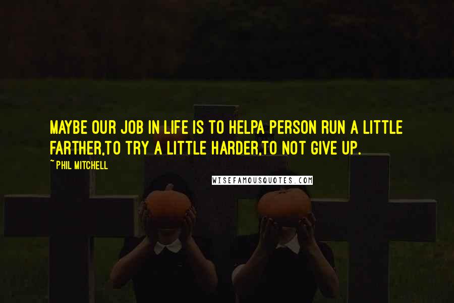 Phil Mitchell Quotes: Maybe our job in life is to helpa person run a little farther,to try a little harder,to not give up.