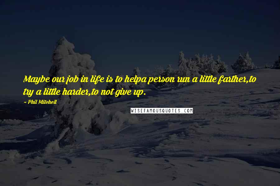 Phil Mitchell Quotes: Maybe our job in life is to helpa person run a little farther,to try a little harder,to not give up.
