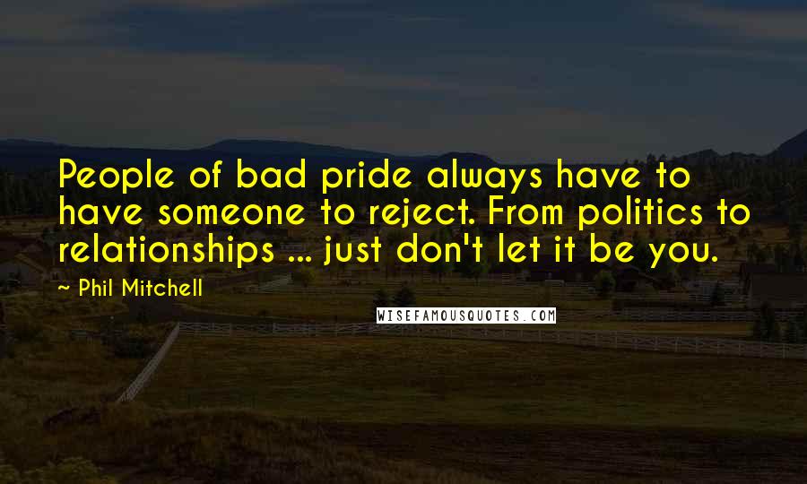 Phil Mitchell Quotes: People of bad pride always have to have someone to reject. From politics to relationships ... just don't let it be you.