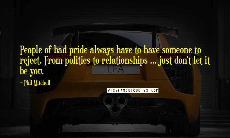 Phil Mitchell Quotes: People of bad pride always have to have someone to reject. From politics to relationships ... just don't let it be you.
