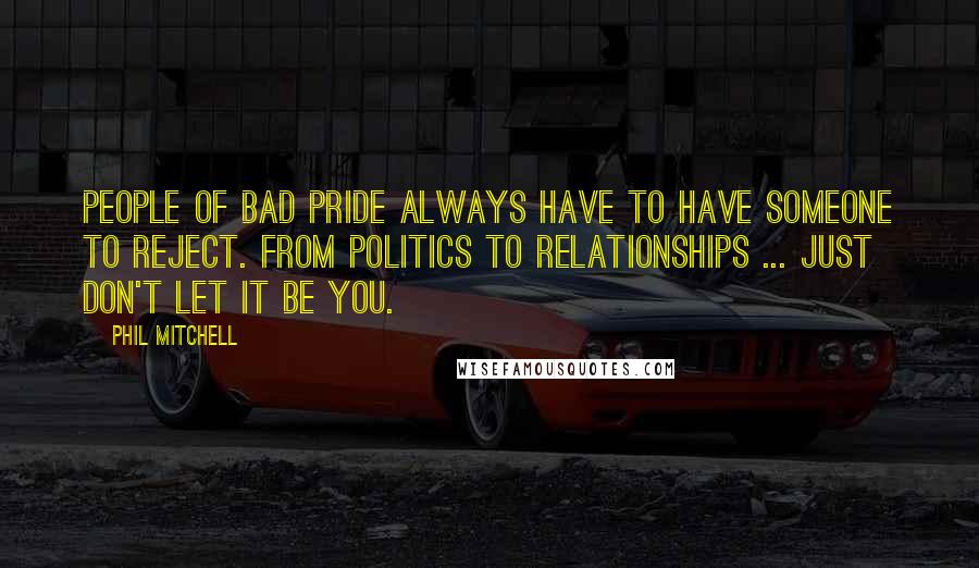 Phil Mitchell Quotes: People of bad pride always have to have someone to reject. From politics to relationships ... just don't let it be you.