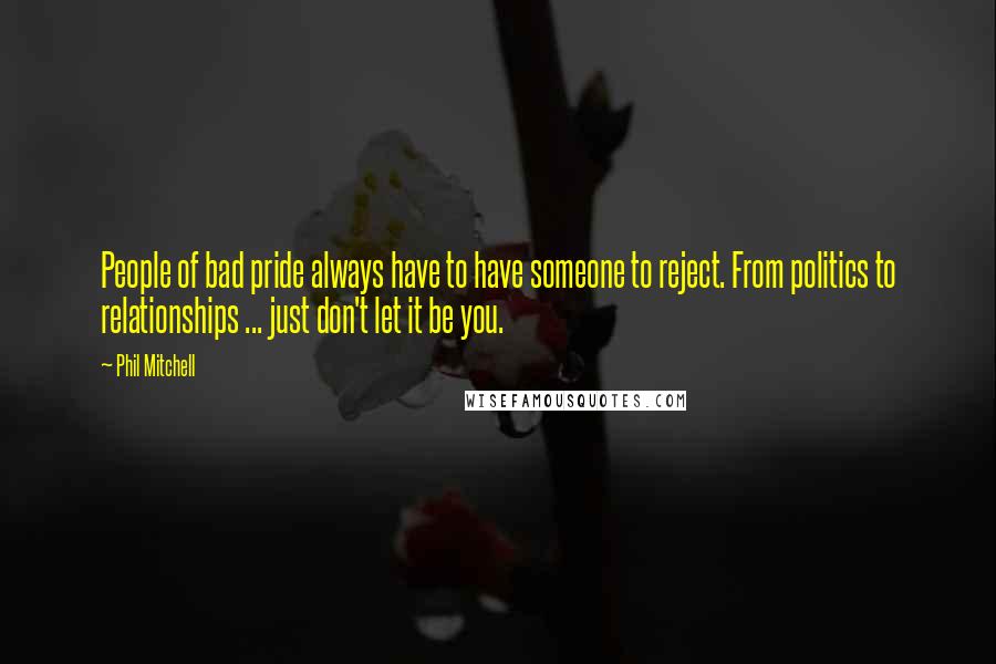 Phil Mitchell Quotes: People of bad pride always have to have someone to reject. From politics to relationships ... just don't let it be you.