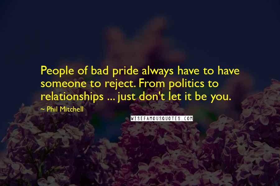 Phil Mitchell Quotes: People of bad pride always have to have someone to reject. From politics to relationships ... just don't let it be you.