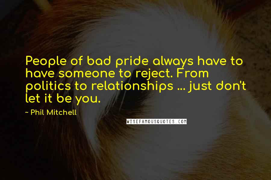 Phil Mitchell Quotes: People of bad pride always have to have someone to reject. From politics to relationships ... just don't let it be you.