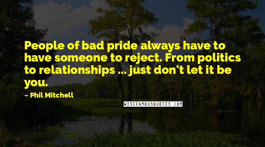 Phil Mitchell Quotes: People of bad pride always have to have someone to reject. From politics to relationships ... just don't let it be you.