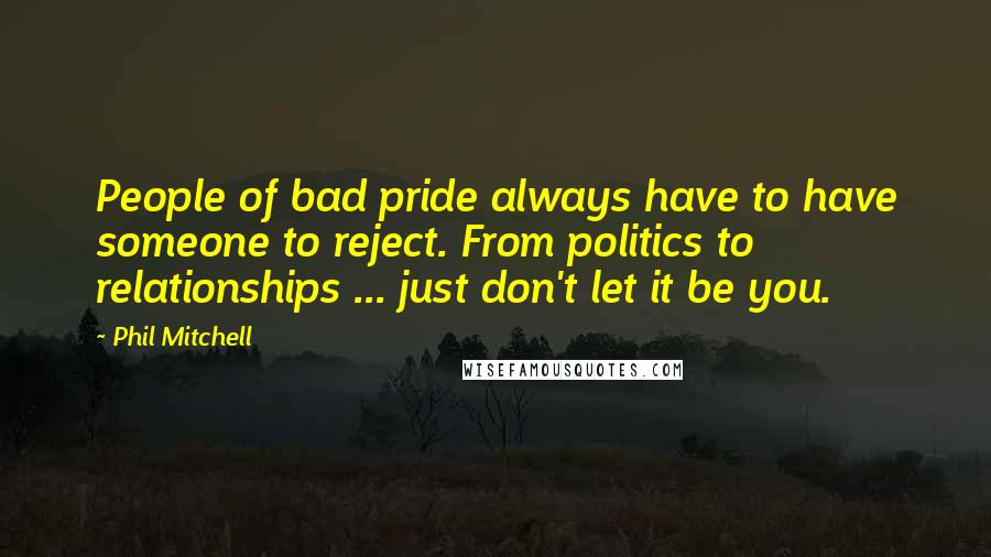 Phil Mitchell Quotes: People of bad pride always have to have someone to reject. From politics to relationships ... just don't let it be you.