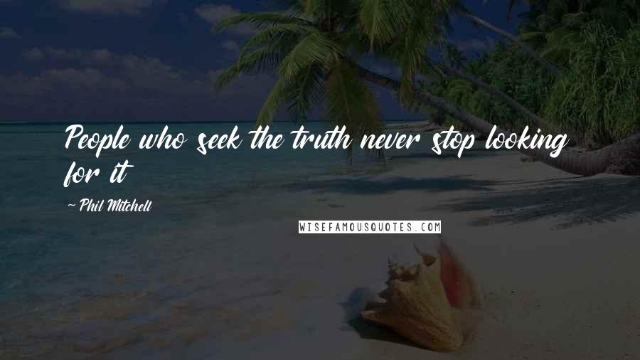 Phil Mitchell Quotes: People who seek the truth never stop looking for it