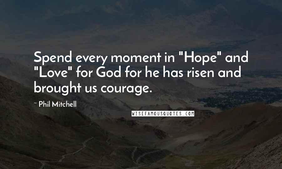 Phil Mitchell Quotes: Spend every moment in "Hope" and "Love" for God for he has risen and brought us courage.