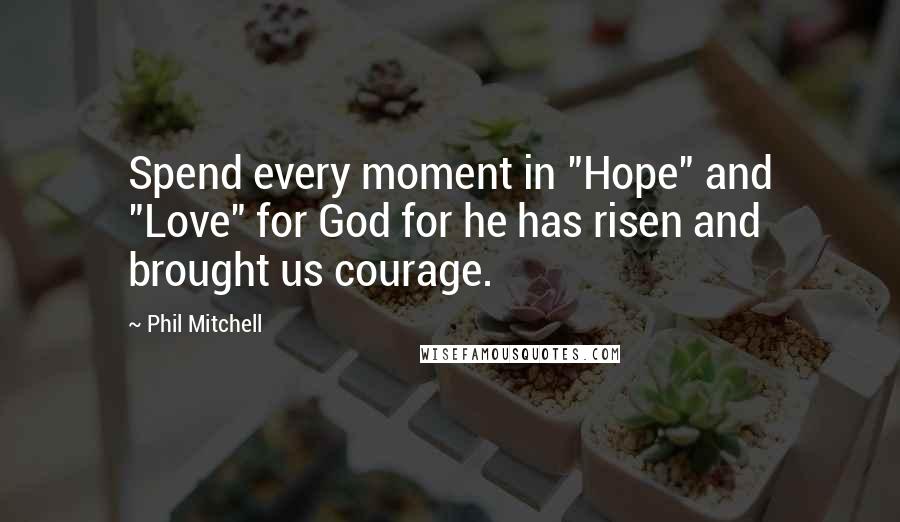 Phil Mitchell Quotes: Spend every moment in "Hope" and "Love" for God for he has risen and brought us courage.