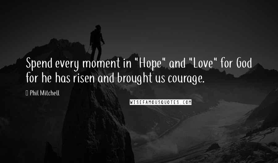 Phil Mitchell Quotes: Spend every moment in "Hope" and "Love" for God for he has risen and brought us courage.