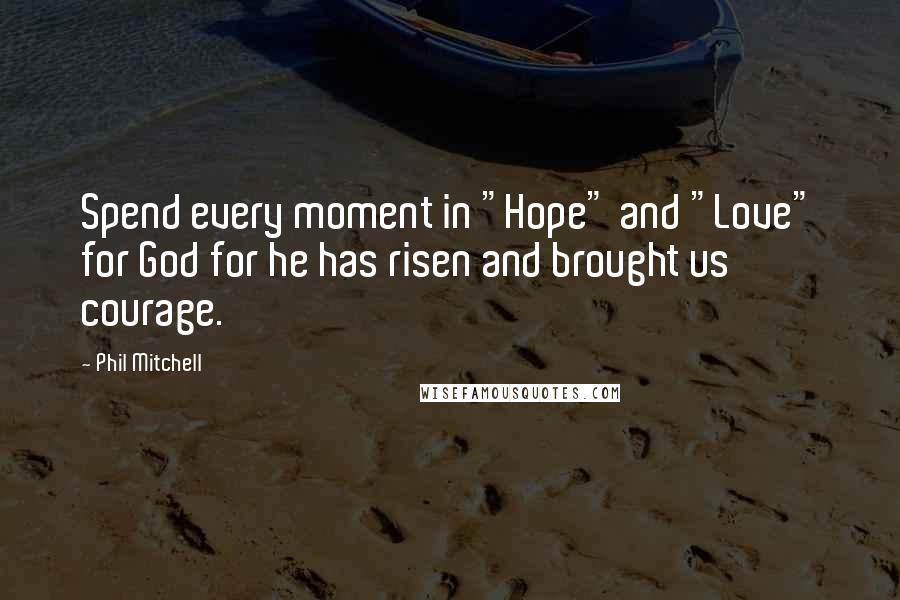 Phil Mitchell Quotes: Spend every moment in "Hope" and "Love" for God for he has risen and brought us courage.