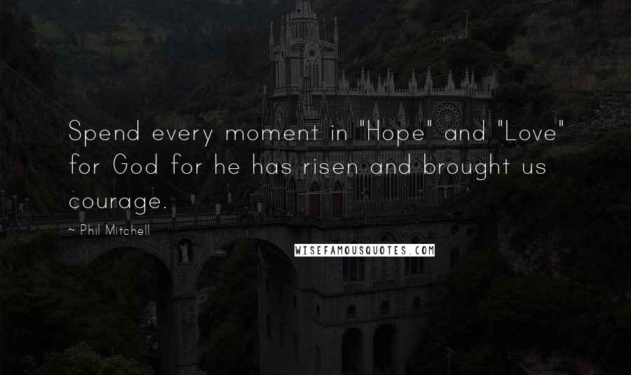 Phil Mitchell Quotes: Spend every moment in "Hope" and "Love" for God for he has risen and brought us courage.