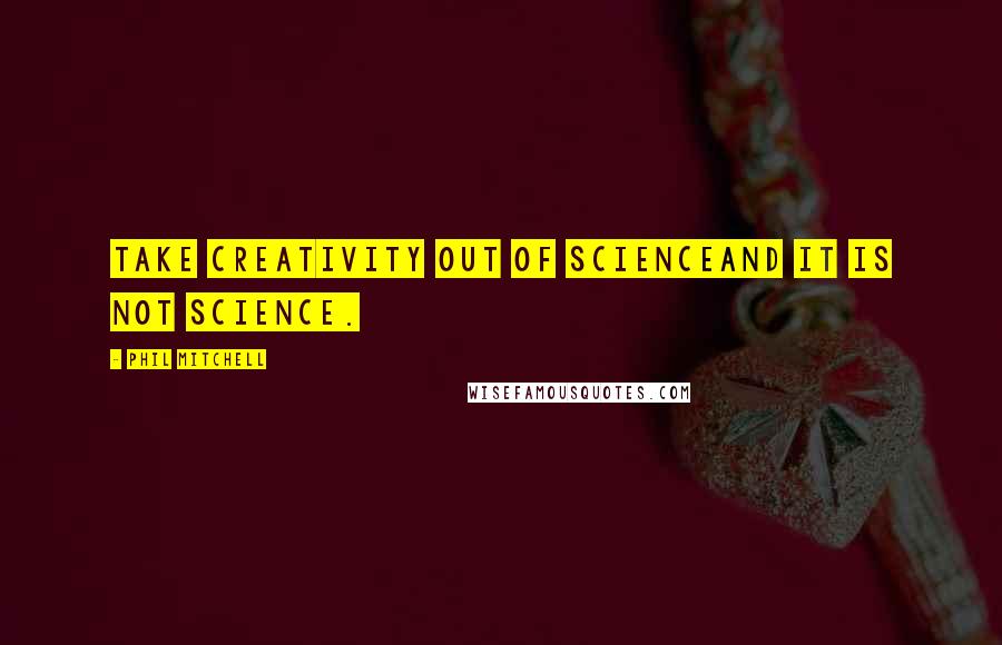 Phil Mitchell Quotes: Take creativity out of scienceand it is not science.