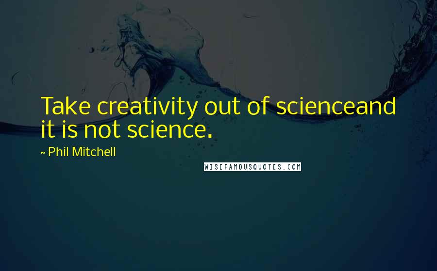 Phil Mitchell Quotes: Take creativity out of scienceand it is not science.