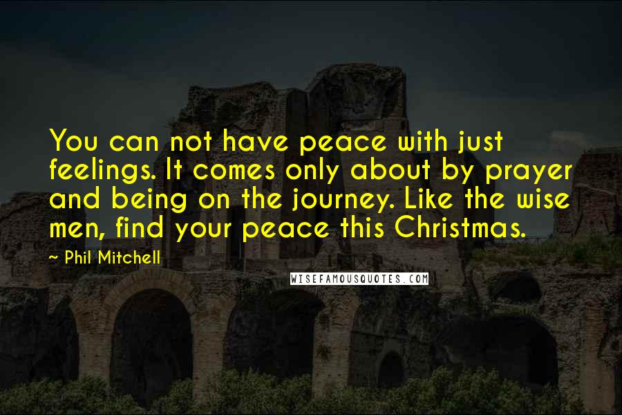 Phil Mitchell Quotes: You can not have peace with just feelings. It comes only about by prayer and being on the journey. Like the wise men, find your peace this Christmas.