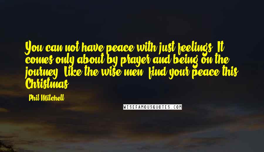 Phil Mitchell Quotes: You can not have peace with just feelings. It comes only about by prayer and being on the journey. Like the wise men, find your peace this Christmas.