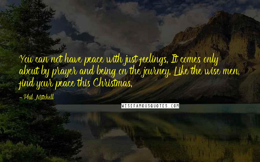 Phil Mitchell Quotes: You can not have peace with just feelings. It comes only about by prayer and being on the journey. Like the wise men, find your peace this Christmas.