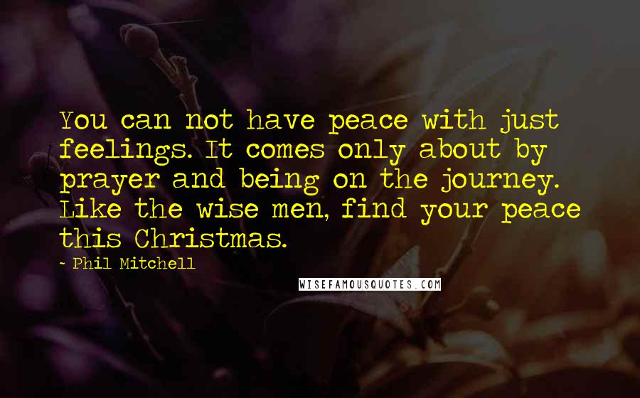 Phil Mitchell Quotes: You can not have peace with just feelings. It comes only about by prayer and being on the journey. Like the wise men, find your peace this Christmas.