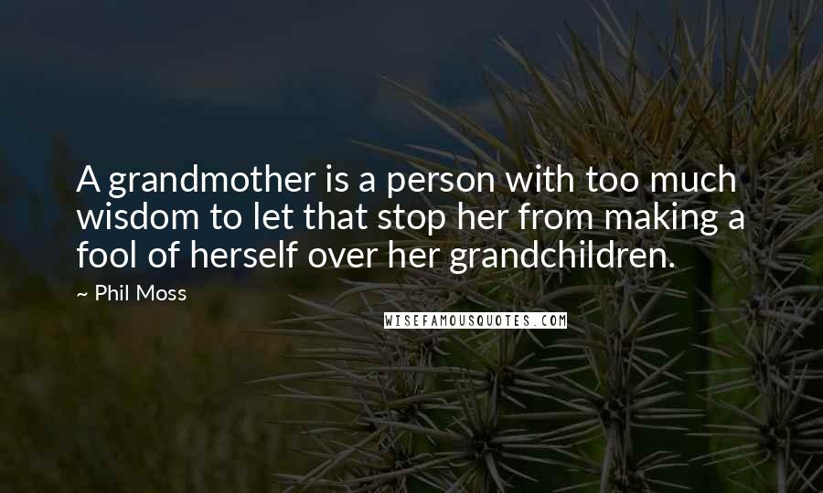 Phil Moss Quotes: A grandmother is a person with too much wisdom to let that stop her from making a fool of herself over her grandchildren.