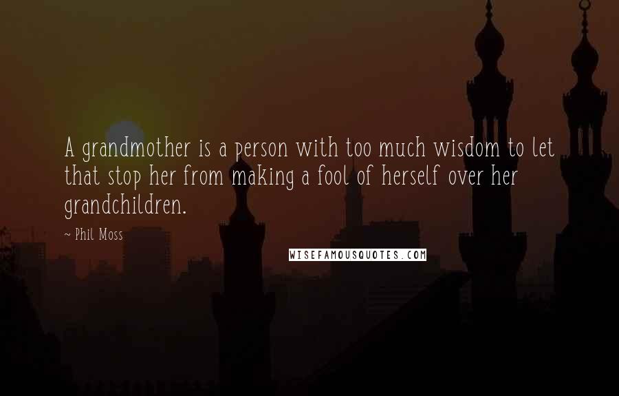 Phil Moss Quotes: A grandmother is a person with too much wisdom to let that stop her from making a fool of herself over her grandchildren.