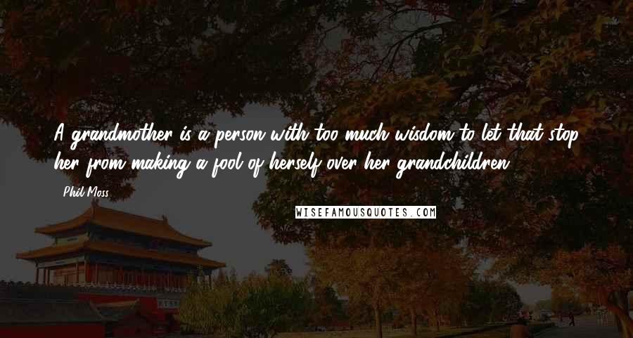 Phil Moss Quotes: A grandmother is a person with too much wisdom to let that stop her from making a fool of herself over her grandchildren.