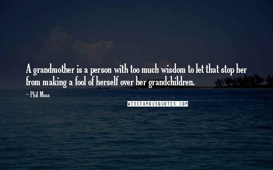 Phil Moss Quotes: A grandmother is a person with too much wisdom to let that stop her from making a fool of herself over her grandchildren.