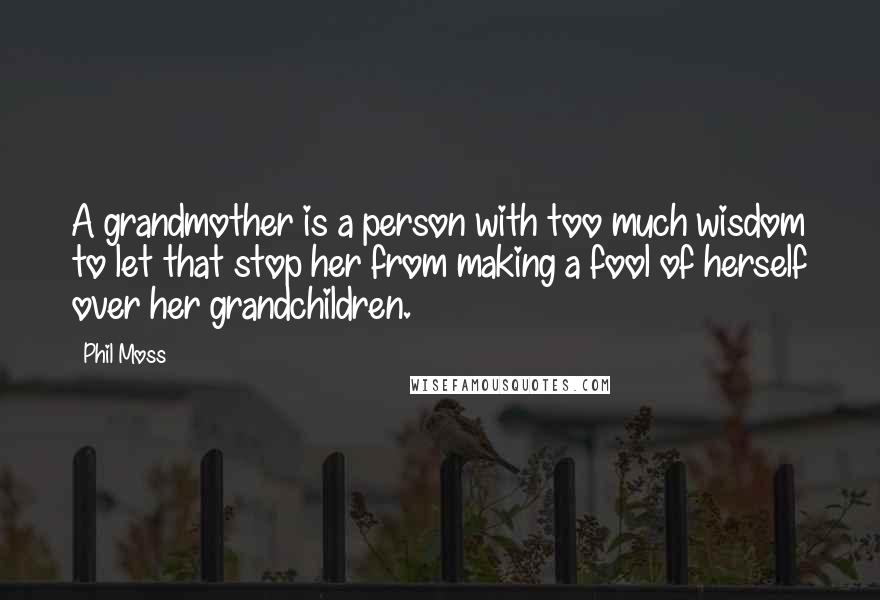 Phil Moss Quotes: A grandmother is a person with too much wisdom to let that stop her from making a fool of herself over her grandchildren.