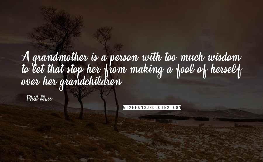 Phil Moss Quotes: A grandmother is a person with too much wisdom to let that stop her from making a fool of herself over her grandchildren.