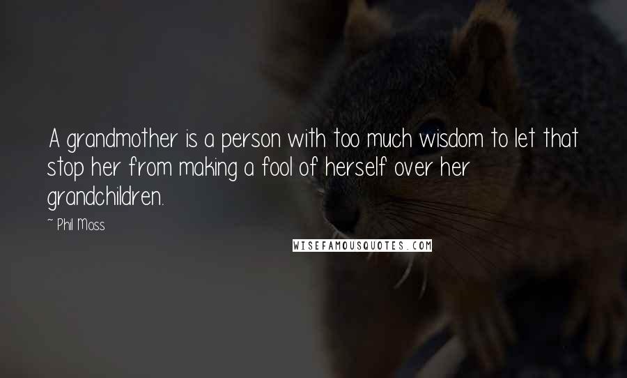 Phil Moss Quotes: A grandmother is a person with too much wisdom to let that stop her from making a fool of herself over her grandchildren.