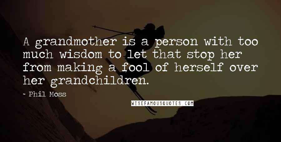 Phil Moss Quotes: A grandmother is a person with too much wisdom to let that stop her from making a fool of herself over her grandchildren.